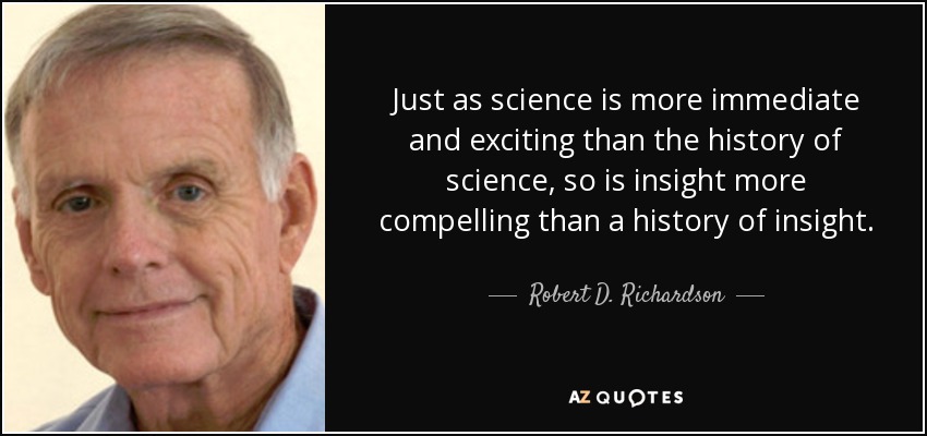 Just as science is more immediate and exciting than the history of science, so is insight more compelling than a history of insight. - Robert D. Richardson