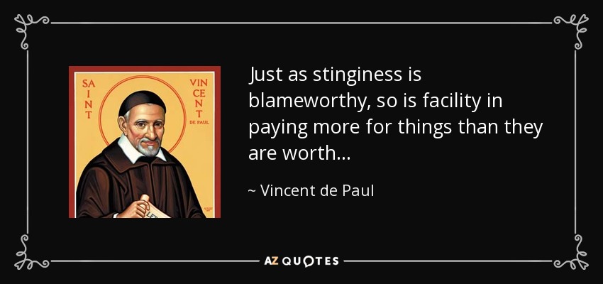 Just as stinginess is blameworthy, so is facility in paying more for things than they are worth... - Vincent de Paul