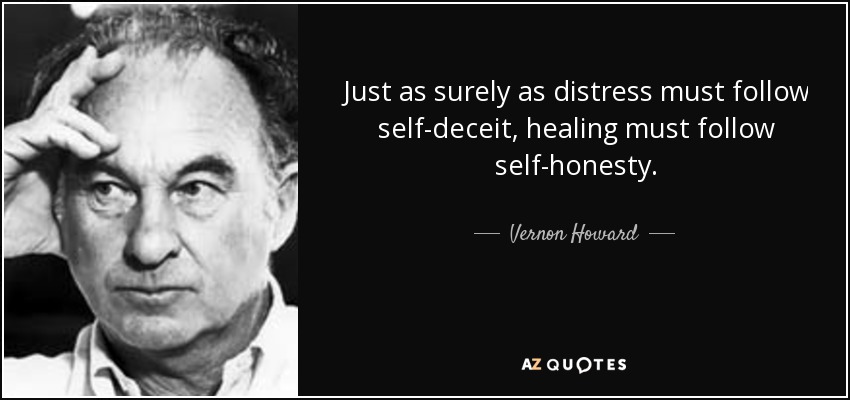 Just as surely as distress must follow self-deceit, healing must follow self-honesty. - Vernon Howard