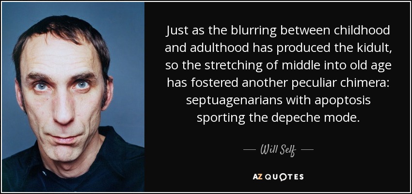 Just as the blurring between childhood and adulthood has produced the kidult, so the stretching of middle into old age has fostered another peculiar chimera: septuagenarians with apoptosis sporting the depeche mode. - Will Self