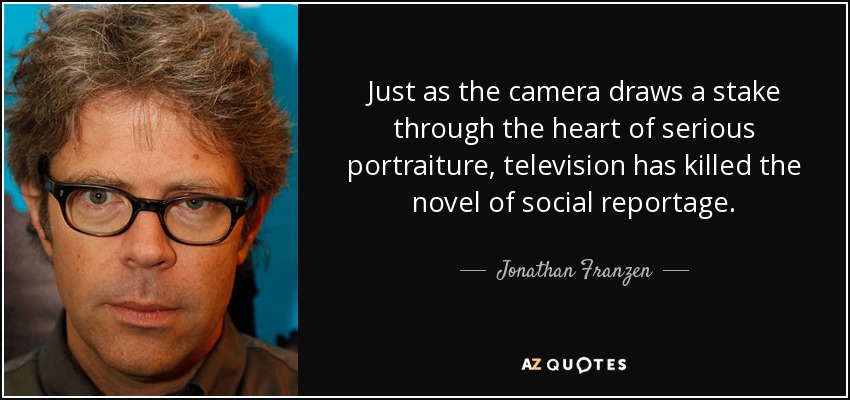 Just as the camera draws a stake through the heart of serious portraiture, television has killed the novel of social reportage. - Jonathan Franzen