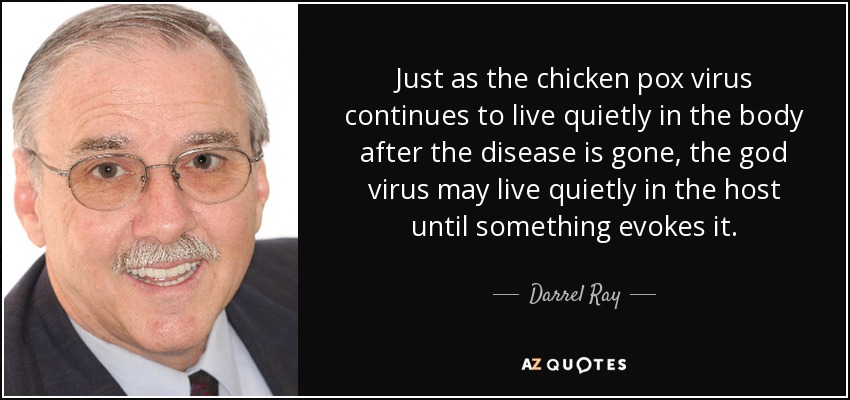 Just as the chicken pox virus continues to live quietly in the body after the disease is gone, the god virus may live quietly in the host until something evokes it. - Darrel Ray