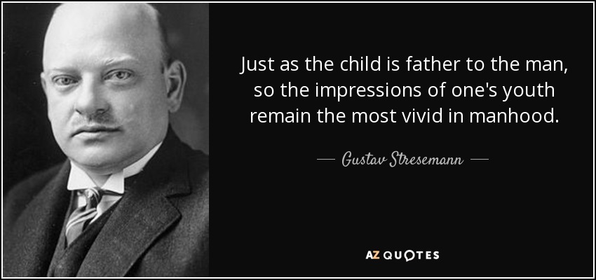 Just as the child is father to the man, so the impressions of one's youth remain the most vivid in manhood. - Gustav Stresemann