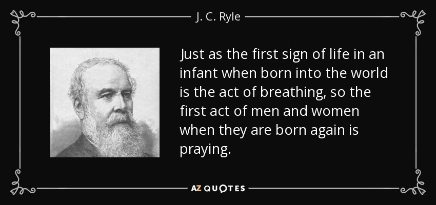 Just as the first sign of life in an infant when born into the world is the act of breathing, so the first act of men and women when they are born again is praying. - J. C. Ryle