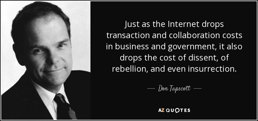 Just as the Internet drops transaction and collaboration costs in business and government, it also drops the cost of dissent, of rebellion, and even insurrection. - Don Tapscott
