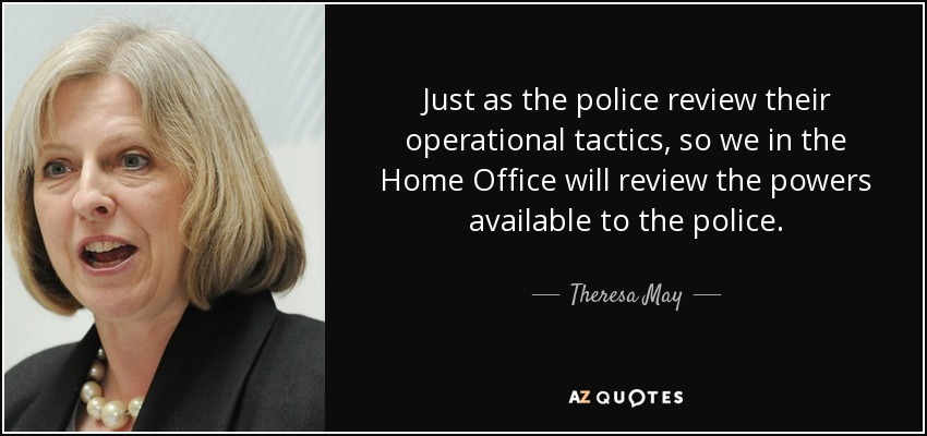 Just as the police review their operational tactics, so we in the Home Office will review the powers available to the police. - Theresa May