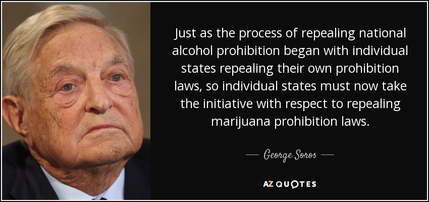 Just as the process of repealing national alcohol prohibition began with individual states repealing their own prohibition laws, so individual states must now take the initiative with respect to repealing marijuana prohibition laws. - George Soros