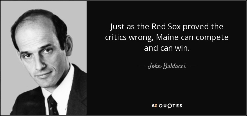 Just as the Red Sox proved the critics wrong, Maine can compete and can win. - John Baldacci