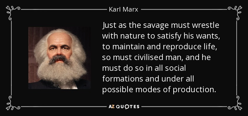 Just as the savage must wrestle with nature to satisfy his wants, to maintain and reproduce life, so must civilised man, and he must do so in all social formations and under all possible modes of production. - Karl Marx
