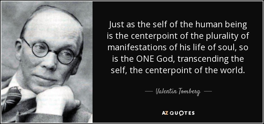 Just as the self of the human being is the centerpoint of the plurality of manifestations of his life of soul, so is the ONE God, transcending the self, the centerpoint of the world. - Valentin Tomberg