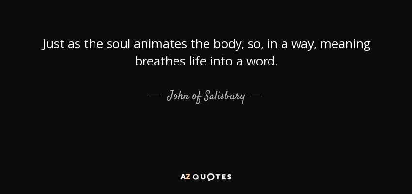 Just as the soul animates the body, so, in a way, meaning breathes life into a word. - John of Salisbury