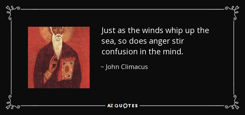 Just as the winds whip up the sea, so does anger stir confusion in the mind. - John Climacus