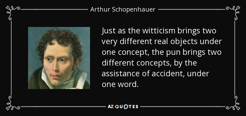 Just as the witticism brings two very different real objects under one concept, the pun brings two different concepts, by the assistance of accident, under one word. - Arthur Schopenhauer