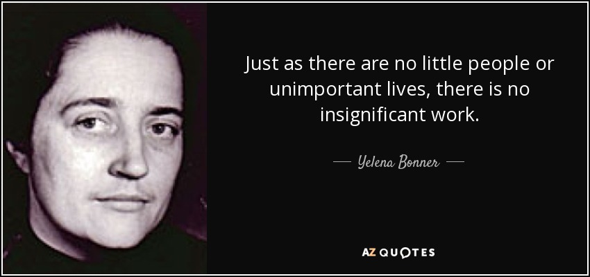 Just as there are no little people or unimportant lives, there is no insignificant work. - Yelena Bonner