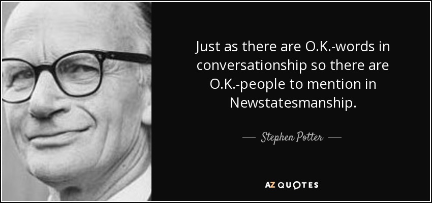 Just as there are O.K.-words in conversationship so there are O.K.-people to mention in Newstatesmanship. - Stephen Potter
