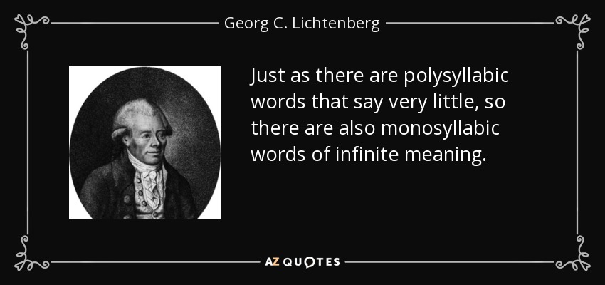 Just as there are polysyllabic words that say very little, so there are also monosyllabic words of infinite meaning. - Georg C. Lichtenberg