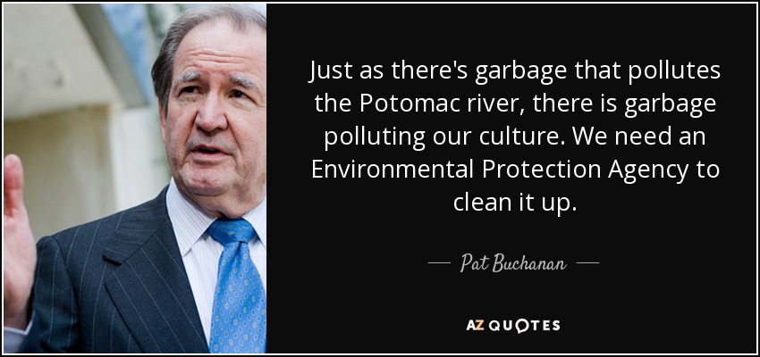 Just as there's garbage that pollutes the Potomac river, there is garbage polluting our culture. We need an Environmental Protection Agency to clean it up. - Pat Buchanan