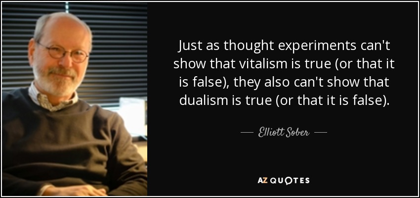 Just as thought experiments can't show that vitalism is true (or that it is false), they also can't show that dualism is true (or that it is false). - Elliott Sober