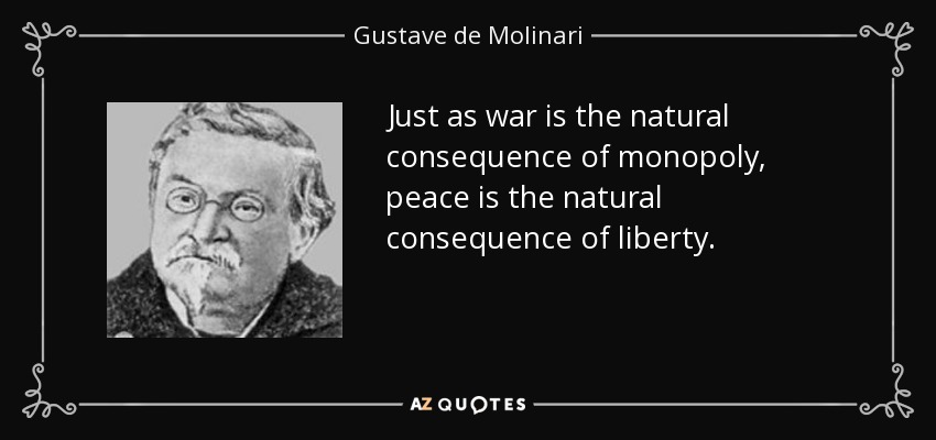 Just as war is the natural consequence of monopoly, peace is the natural consequence of liberty. - Gustave de Molinari