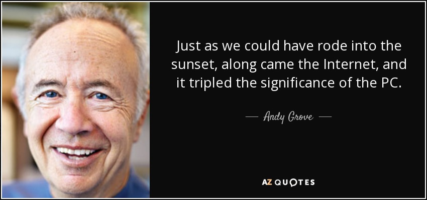 Just as we could have rode into the sunset, along came the Internet, and it tripled the significance of the PC. - Andy Grove