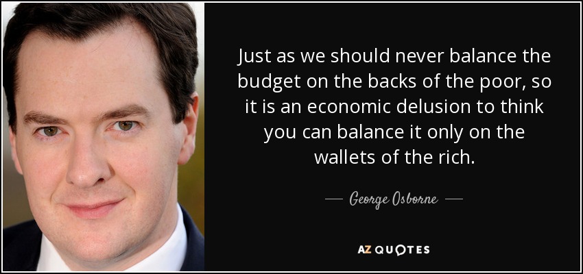 Just as we should never balance the budget on the backs of the poor, so it is an economic delusion to think you can balance it only on the wallets of the rich. - George Osborne