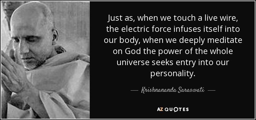Just as, when we touch a live wire, the electric force infuses itself into our body, when we deeply meditate on God the power of the whole universe seeks entry into our personality. - Krishnananda Saraswati