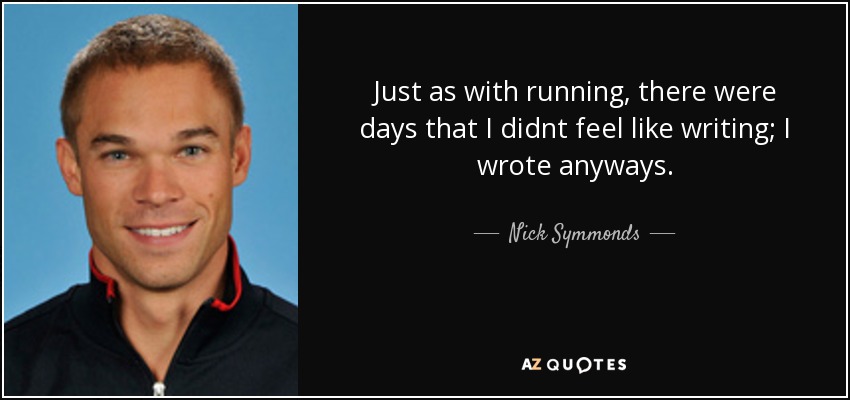 Just as with running, there were days that I didnt feel like writing; I wrote anyways. - Nick Symmonds