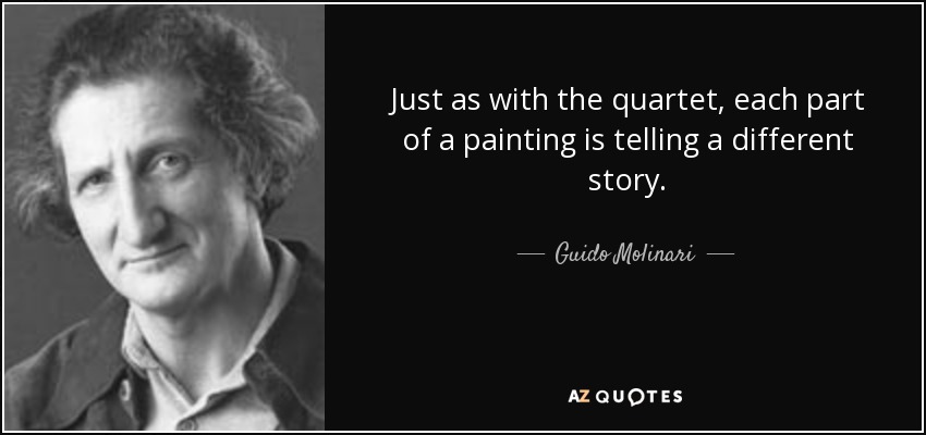 Just as with the quartet, each part of a painting is telling a different story. - Guido Molinari