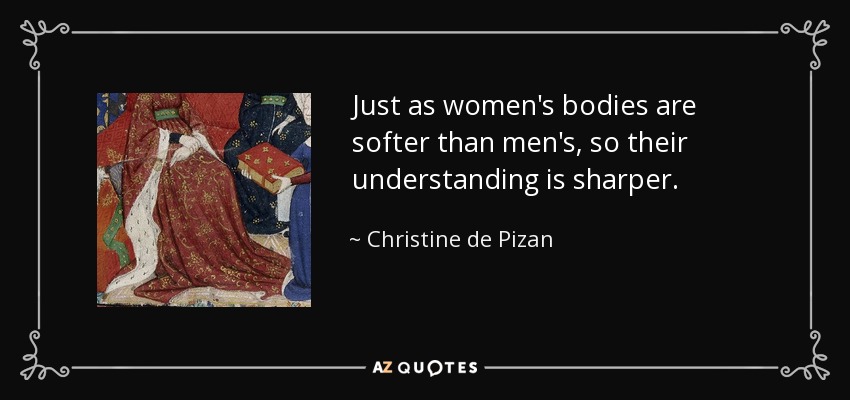 Just as women's bodies are softer than men's, so their understanding is sharper. - Christine de Pizan