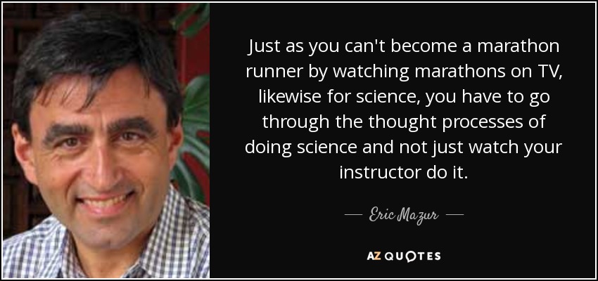 Just as you can't become a marathon runner by watching marathons on TV, likewise for science, you have to go through the thought processes of doing science and not just watch your instructor do it. - Eric Mazur
