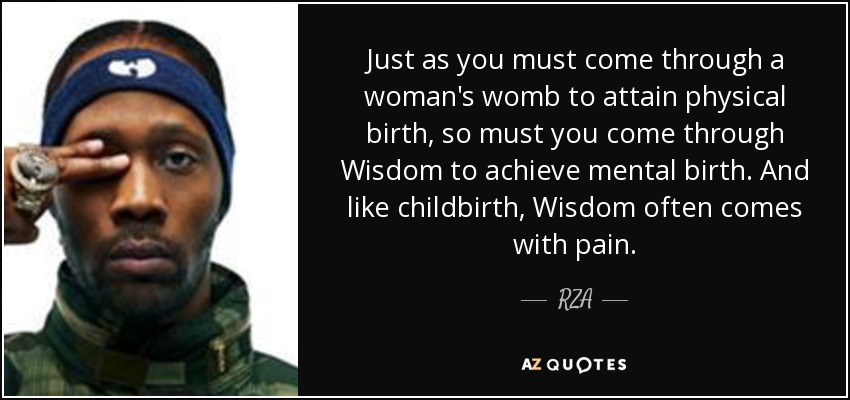 Just as you must come through a woman's womb to attain physical birth, so must you come through Wisdom to achieve mental birth. And like childbirth, Wisdom often comes with pain. - RZA