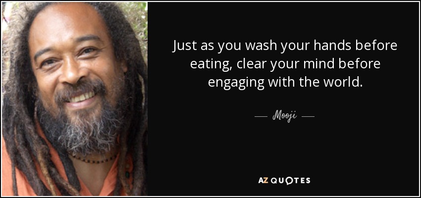 Just as you wash your hands before eating, clear your mind before engaging with the world. - Mooji