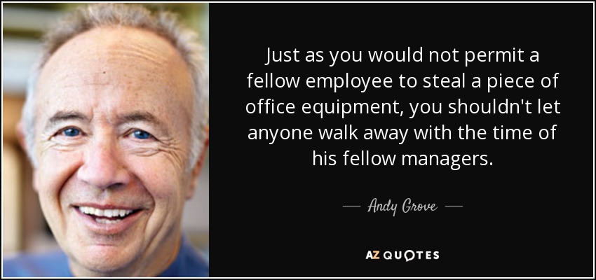 Just as you would not permit a fellow employee to steal a piece of office equipment, you shouldn't let anyone walk away with the time of his fellow managers. - Andy Grove