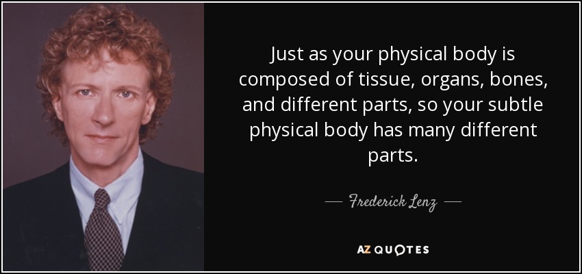Just as your physical body is composed of tissue, organs, bones, and different parts, so your subtle physical body has many different parts. - Frederick Lenz