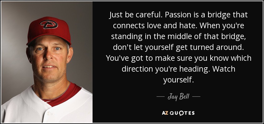 Just be careful. Passion is a bridge that connects love and hate. When you're standing in the middle of that bridge, don't let yourself get turned around. You've got to make sure you know which direction you're heading. Watch yourself. - Jay Bell
