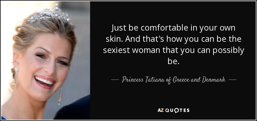 Just be comfortable in your own skin. And that's how you can be the sexiest woman that you can possibly be. - Princess Tatiana of Greece and Denmark