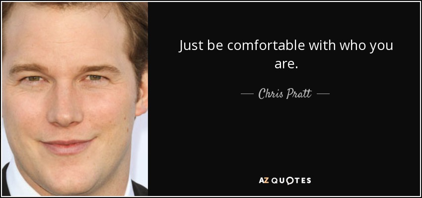 Just be comfortable with who you are. - Chris Pratt