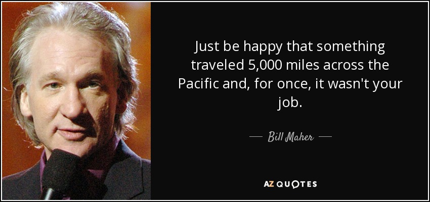 Just be happy that something traveled 5,000 miles across the Pacific and, for once, it wasn't your job. - Bill Maher