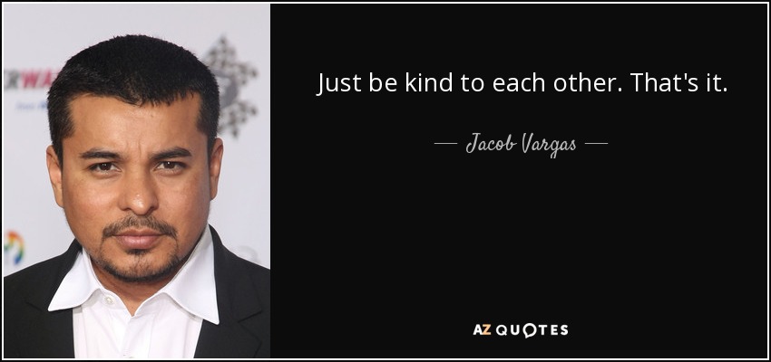 Just be kind to each other. That's it. - Jacob Vargas