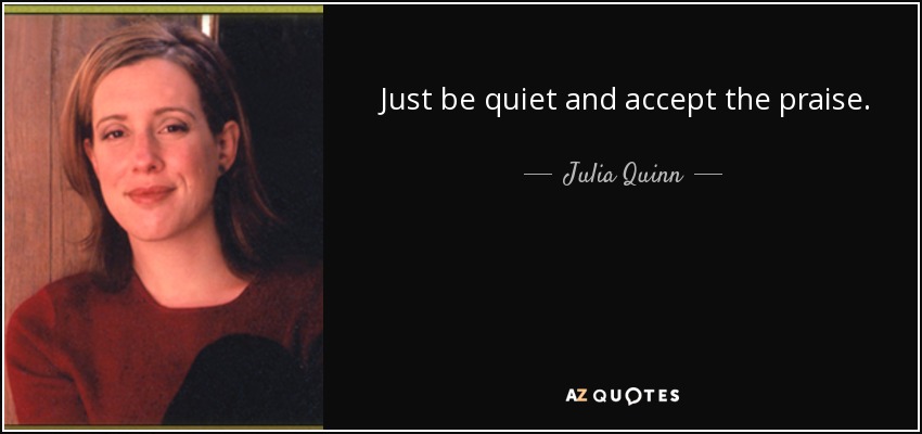 Just be quiet and accept the praise. - Julia Quinn