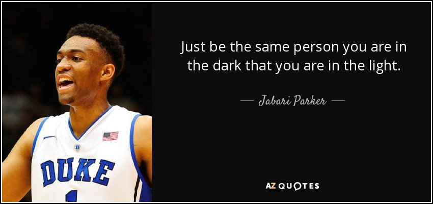 Just be the same person you are in the dark that you are in the light. - Jabari Parker