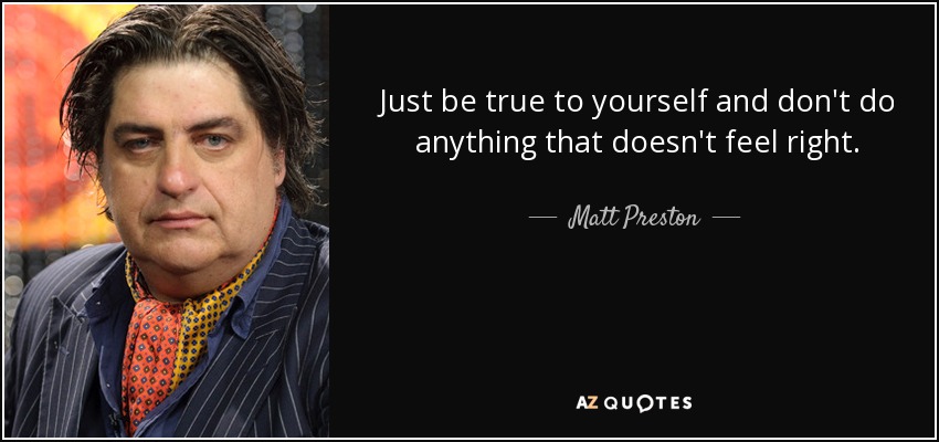 Just be true to yourself and don't do anything that doesn't feel right. - Matt Preston