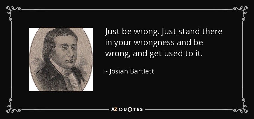 Just be wrong. Just stand there in your wrongness and be wrong, and get used to it. - Josiah Bartlett