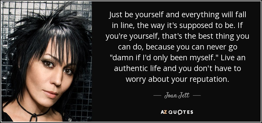 Just be yourself and everything will fall in line, the way it's supposed to be. If you're yourself, that's the best thing you can do, because you can never go 