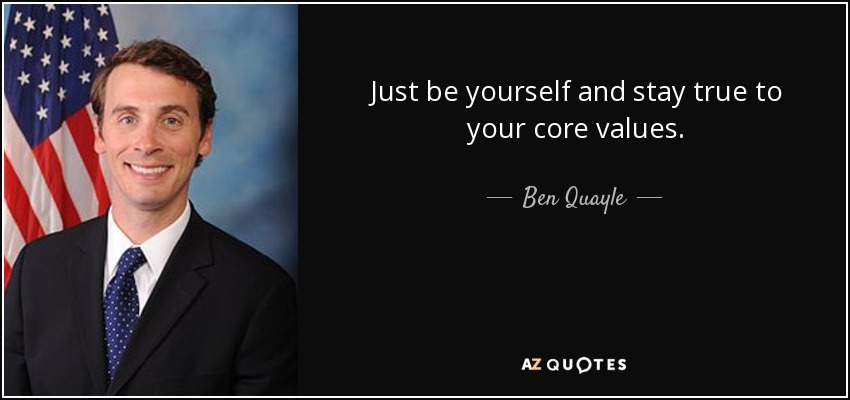 Just be yourself and stay true to your core values. - Ben Quayle