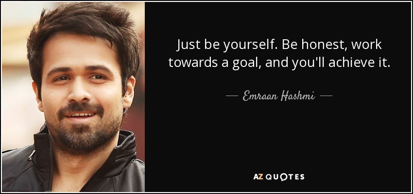 Just be yourself. Be honest, work towards a goal, and you'll achieve it. - Emraan Hashmi