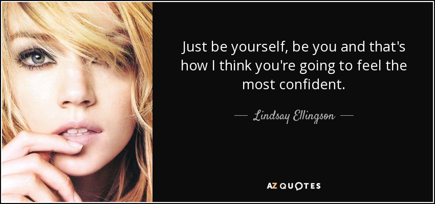 Just be yourself, be you and that's how I think you're going to feel the most confident. - Lindsay Ellingson