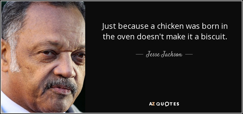 Just because a chicken was born in the oven doesn't make it a biscuit. - Jesse Jackson