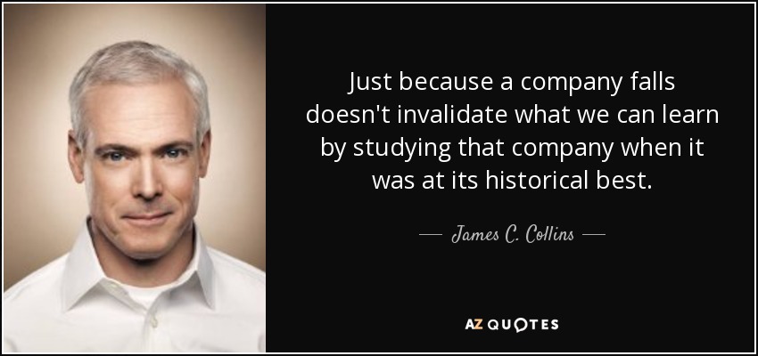 Just because a company falls doesn't invalidate what we can learn by studying that company when it was at its historical best. - James C. Collins