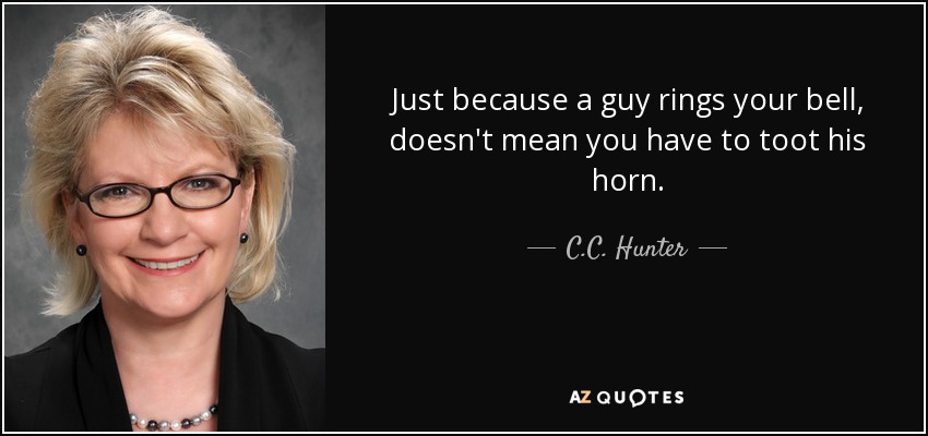 Just because a guy rings your bell, doesn't mean you have to toot his horn. - C.C. Hunter